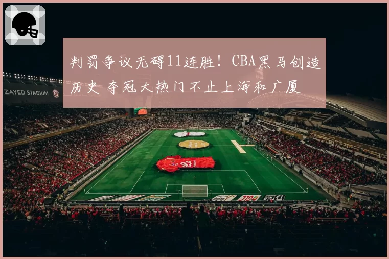 判罚争议无碍11连胜！CBA黑马创造历史 夺冠大热门不止上海和广厦