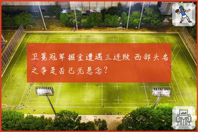 卫冕冠军掘金遭遇三连败 西部头名之争是否已无悬念？