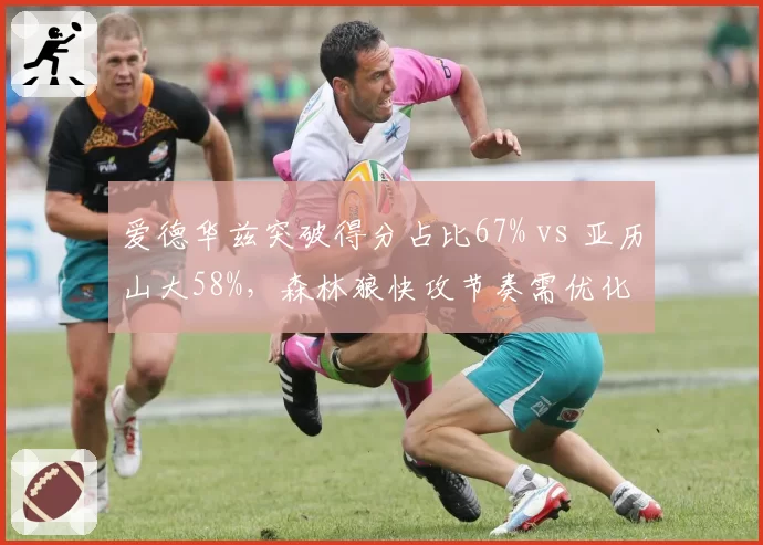 爱德华兹突破得分占比67% vs 亚历山大58%,森林狼快攻节奏需优化