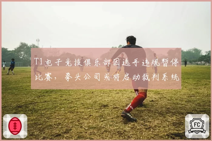 T1电子竞技俱乐部因选手违规暂停比赛,拳头公司或将启动裁判系统大改革