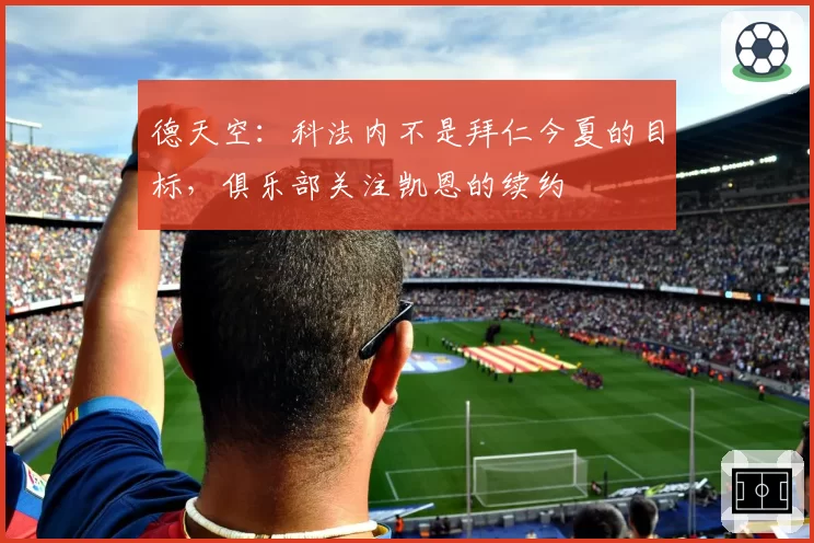 德天空：科法内不是拜仁今夏的目标，俱乐部关注凯恩的续约