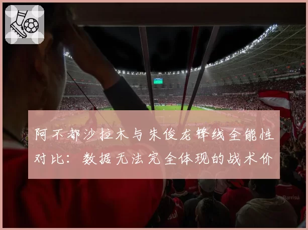 阿不都沙拉木与朱俊龙锋线全能性对比：数据无法完全体现的战术价值