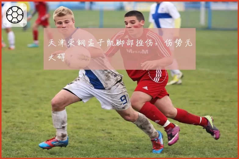 天津荣钢孟子凯脚部挫伤，伤势无大碍