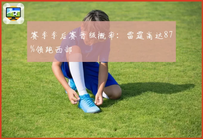 赛季季后赛晋级概率：雷霆高达87%领跑西部