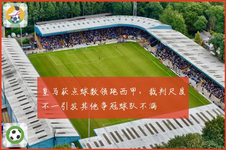 皇马获点球数领跑西甲，裁判尺度不一引发其他争冠球队不满