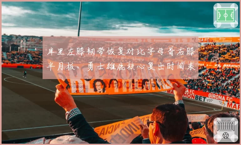 库里左膝韧带恢复对比字母哥右膝半月板,勇士雄鹿核心复出时间表谁更乐观?