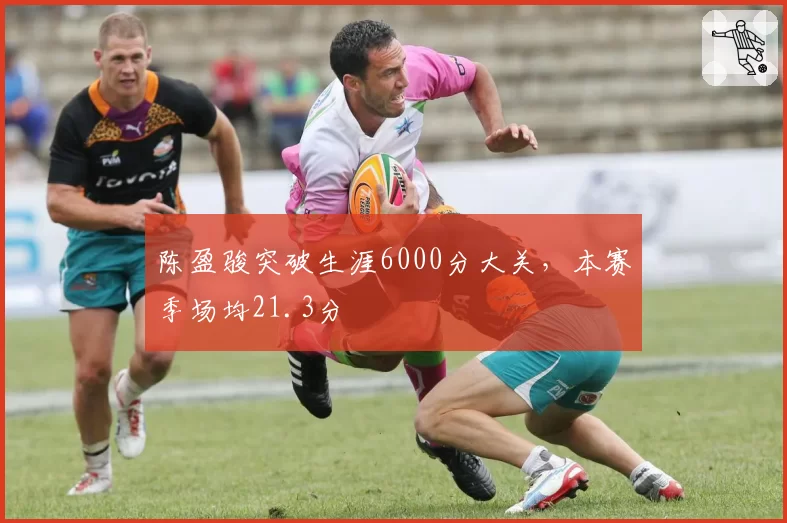 陈盈骏突破生涯6000分大关，本赛季场均21.3分