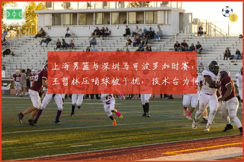 上海男篮与深圳马可波罗加时赛,王哲林压哨球被干扰,技术台为何未回放?