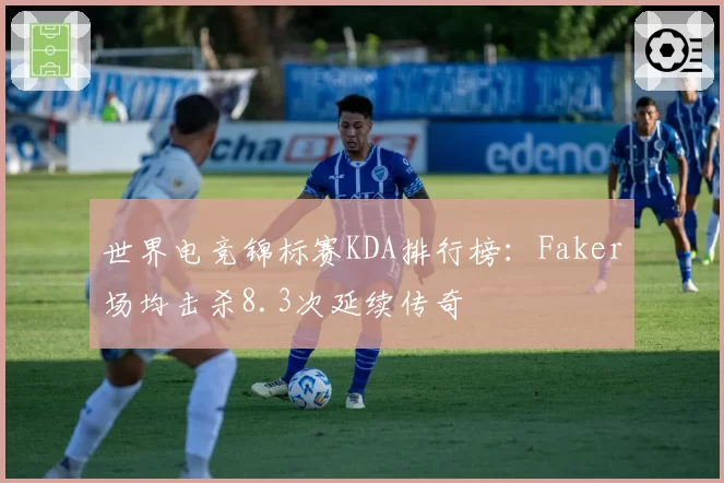 世界电竞锦标赛KDA排行榜:Faker场均击杀8.3次延续传奇