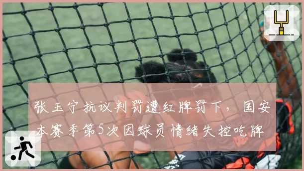张玉宁抗议判罚遭红牌罚下，国安本赛季第5次因球员情绪失控吃牌