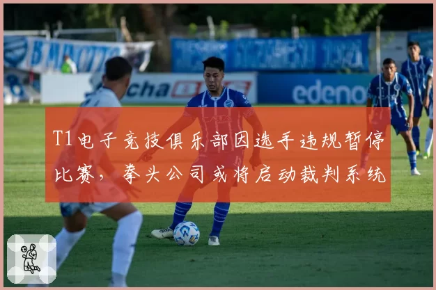 T1电子竞技俱乐部因选手违规暂停比赛,拳头公司或将启动裁判系统大改革