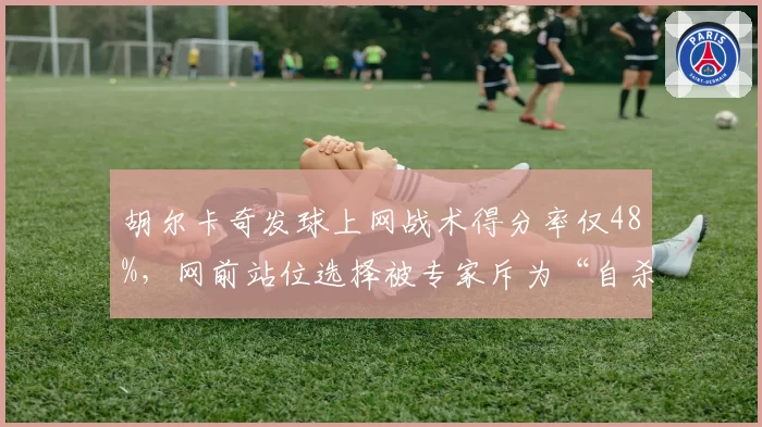 胡尔卡奇发球上网战术得分率仅48%，网前站位选择被专家斥为“自杀式赌博”