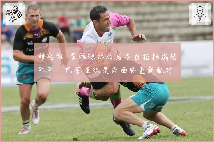 郑思维_黄雅琼拆对后各自搭档成绩平平,巴黎混双是否面临重新配对?