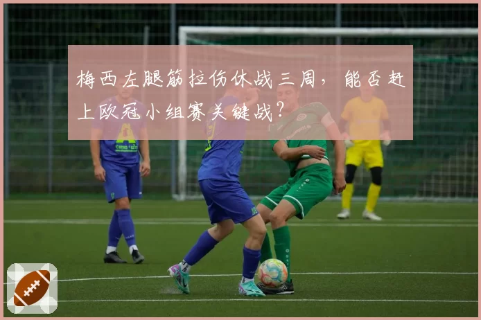 梅西左腿筋拉伤休战三周，能否赶上欧冠小组赛关键战？