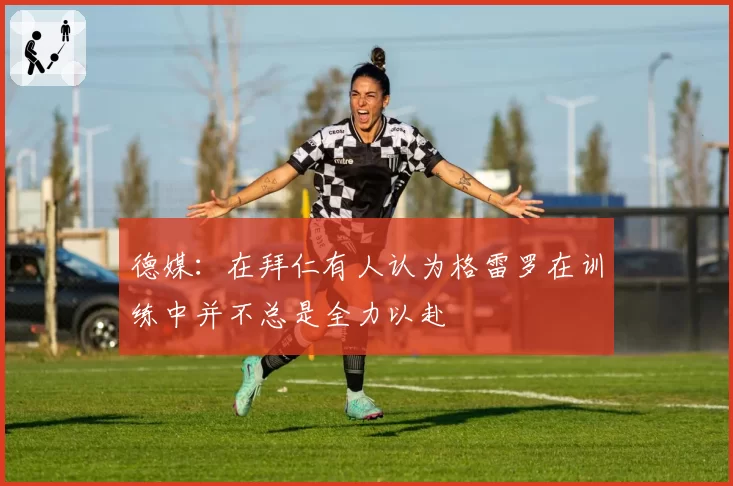 德媒:在拜仁有人认为格雷罗在训练中并不总是全力以赴