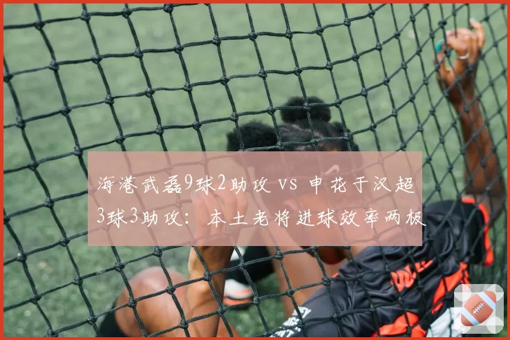 海港武磊9球2助攻 vs 申花于汉超3球3助攻:本土老将进球效率两极分化