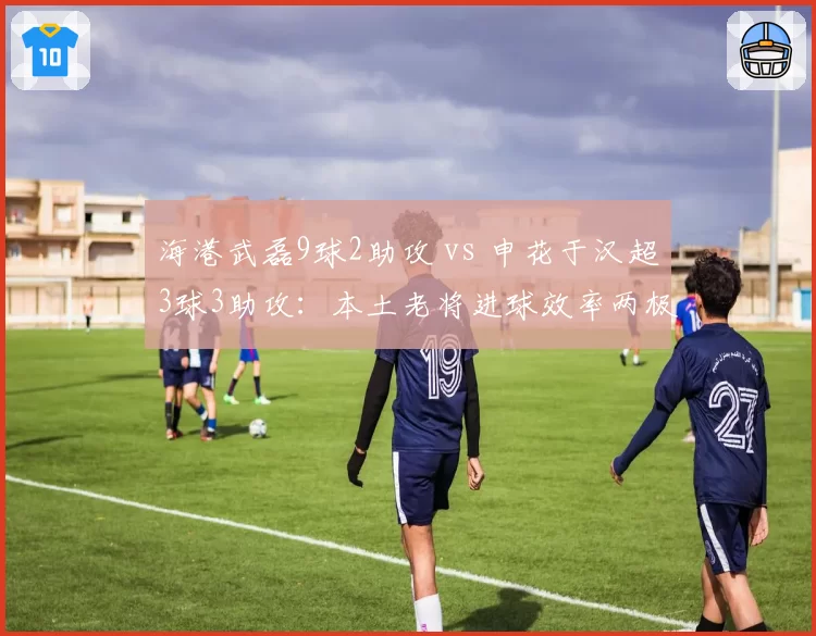 海港武磊9球2助攻 vs 申花于汉超3球3助攻:本土老将进球效率两极分化