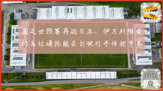 国足世预赛再战日本，伊万科维奇的高位逼抢能否打破对手传控节奏？