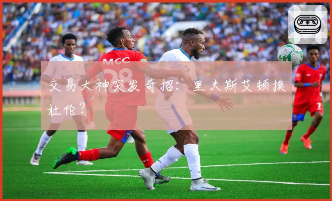 交易大神突发奇招:里夫斯艾顿换杜伦?