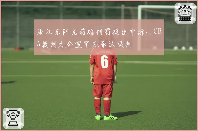 浙江东阳光药对判罚提出申诉,CBA裁判办公室罕见承认误判