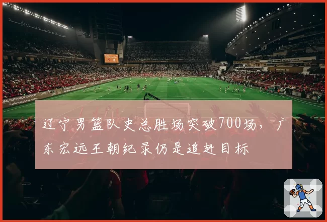 辽宁男篮队史总胜场突破700场，广东宏远王朝纪录仍是追赶目标