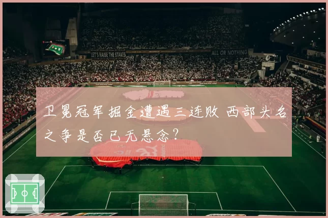 卫冕冠军掘金遭遇三连败 西部头名之争是否已无悬念？