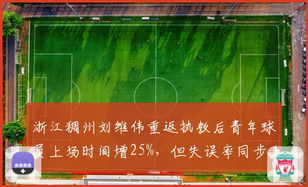 浙江稠州刘维伟重返执教后青年球员上场时间增25%,但失误率同步上升
