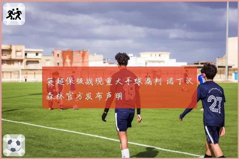 英超保级战现重大手球漏判 诺丁汉森林官方发布声明